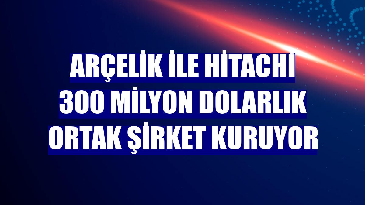 Arçelik ile Hitachi 300 milyon dolarlık ortak şirket kuruyor