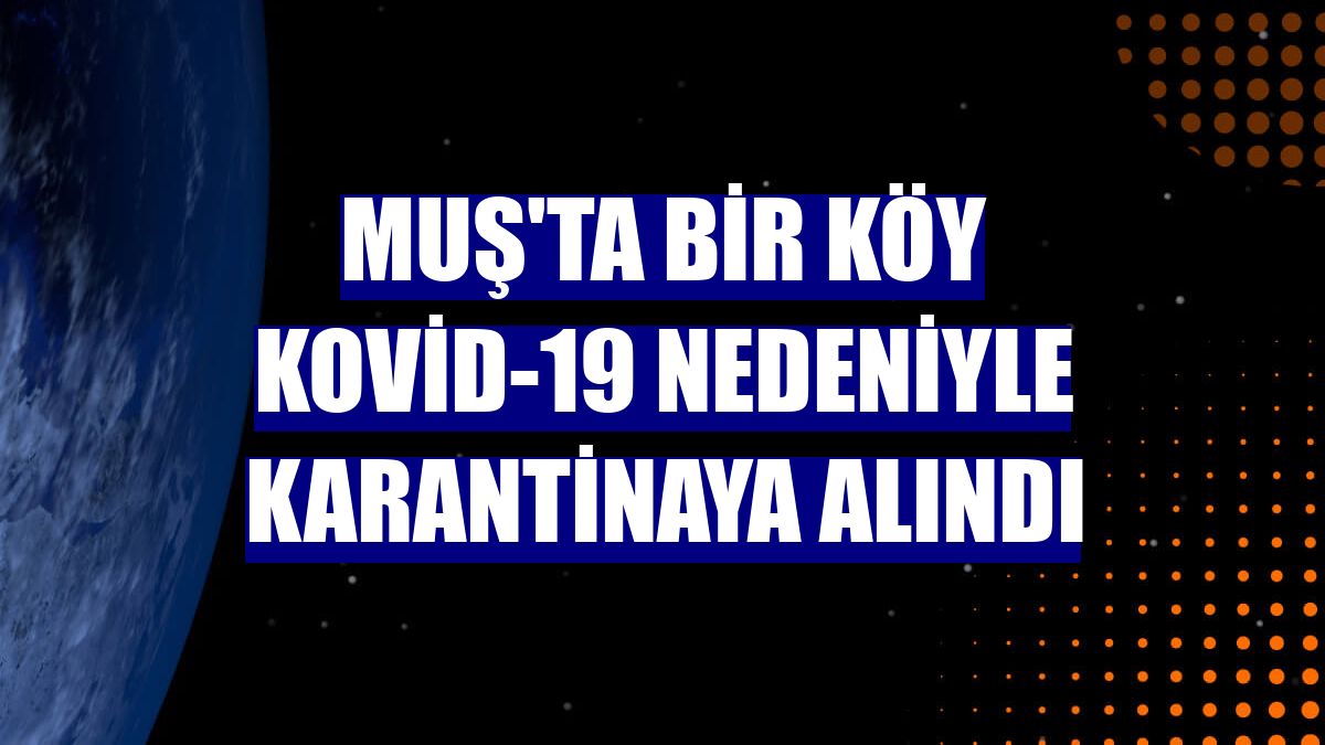 Muş'ta bir köy Kovid-19 nedeniyle karantinaya alındı