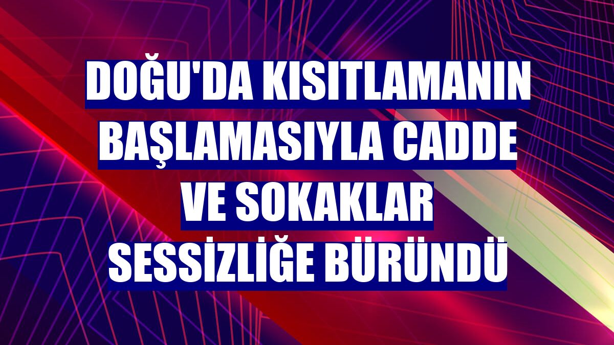 Doğu'da kısıtlamanın başlamasıyla cadde ve sokaklar sessizliğe büründü
