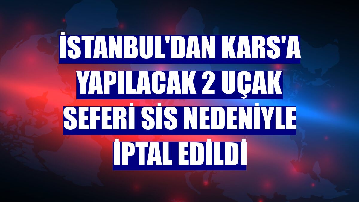 İstanbul'dan Kars'a yapılacak 2 uçak seferi sis nedeniyle iptal edildi