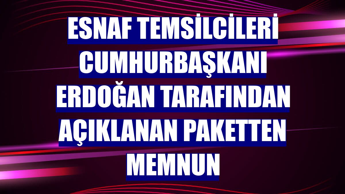 Esnaf temsilcileri Cumhurbaşkanı Erdoğan tarafından açıklanan paketten memnun