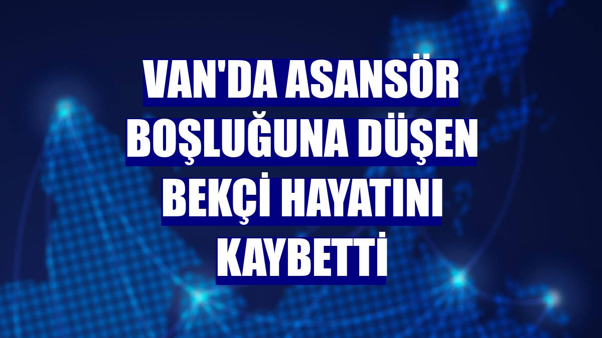 Van'da asansör boşluğuna düşen bekçi hayatını kaybetti
