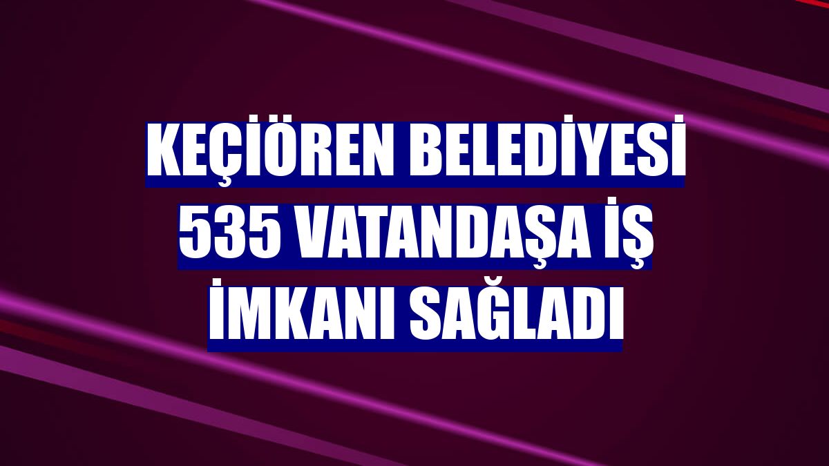 Keçiören Belediyesi 535 vatandaşa iş imkanı sağladı
