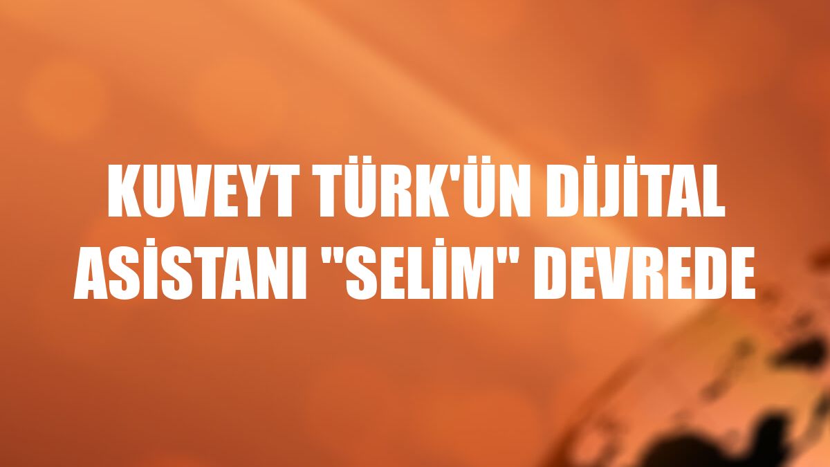 Kuveyt Türk'ün dijital asistanı 'Selim' devrede