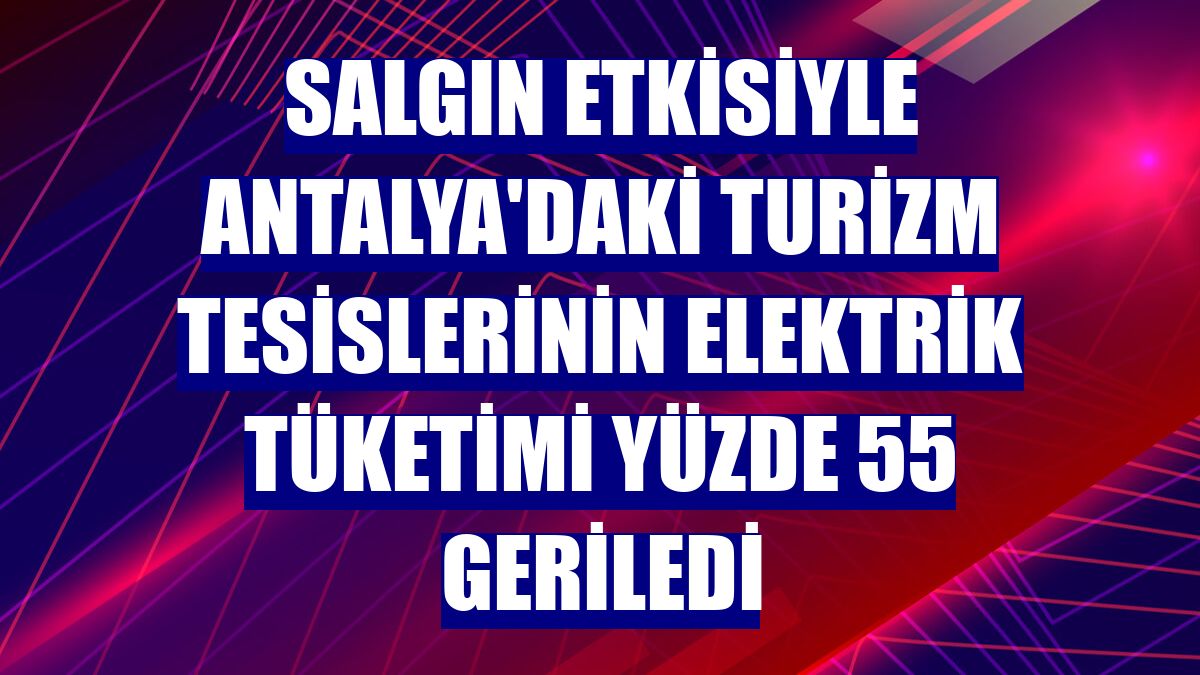 Salgın etkisiyle Antalya'daki turizm tesislerinin elektrik tüketimi yüzde 55 geriledi