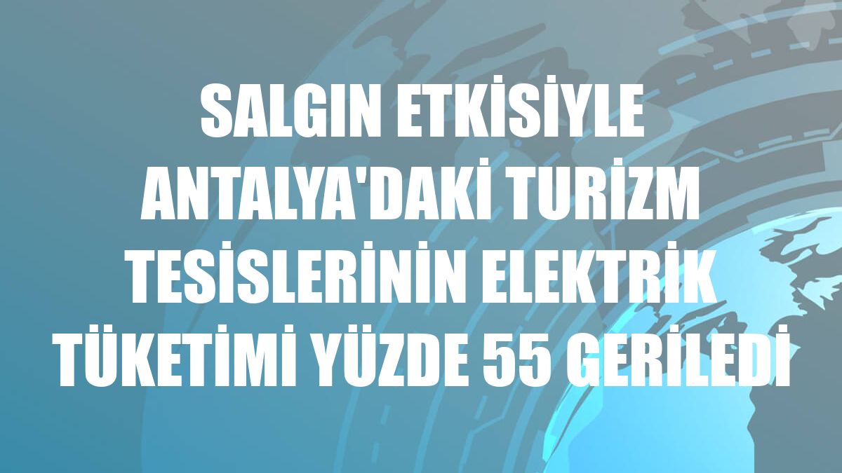 Salgın etkisiyle Antalya'daki turizm tesislerinin elektrik tüketimi yüzde 55 geriledi