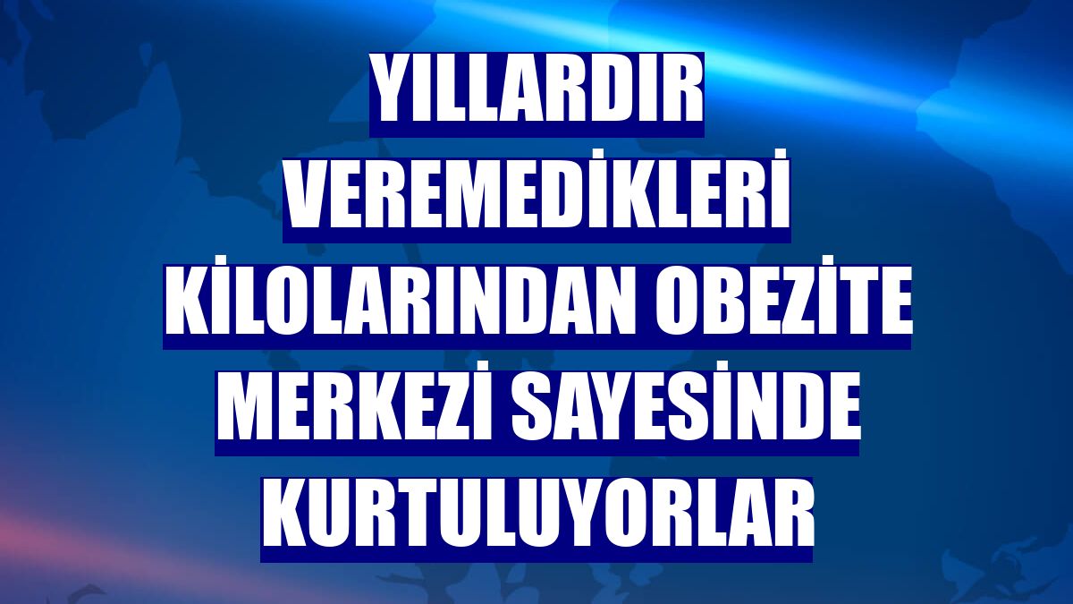 Yıllardır veremedikleri kilolarından Obezite Merkezi sayesinde kurtuluyorlar