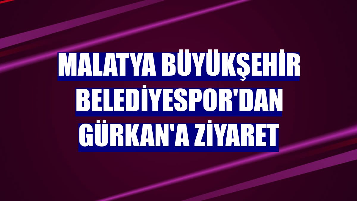 Malatya Büyükşehir Belediyespor'dan Gürkan'a ziyaret