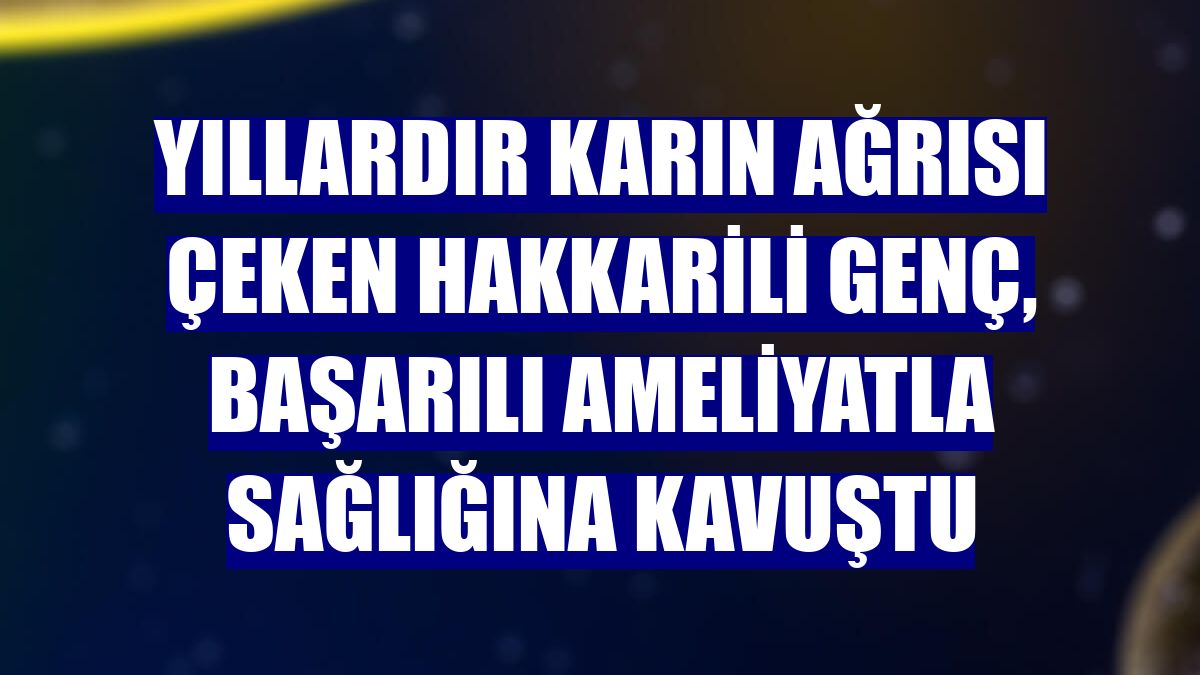 Yıllardır karın ağrısı çeken Hakkarili genç, başarılı ameliyatla sağlığına kavuştu