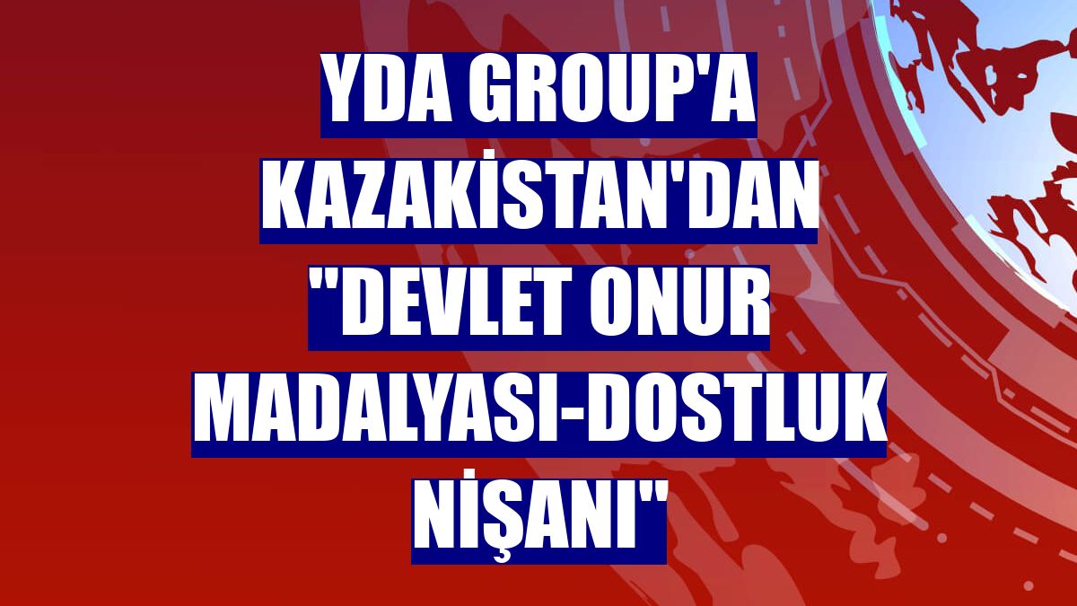 YDA Group'a Kazakistan'dan "Devlet Onur Madalyası-Dostluk Nişanı"