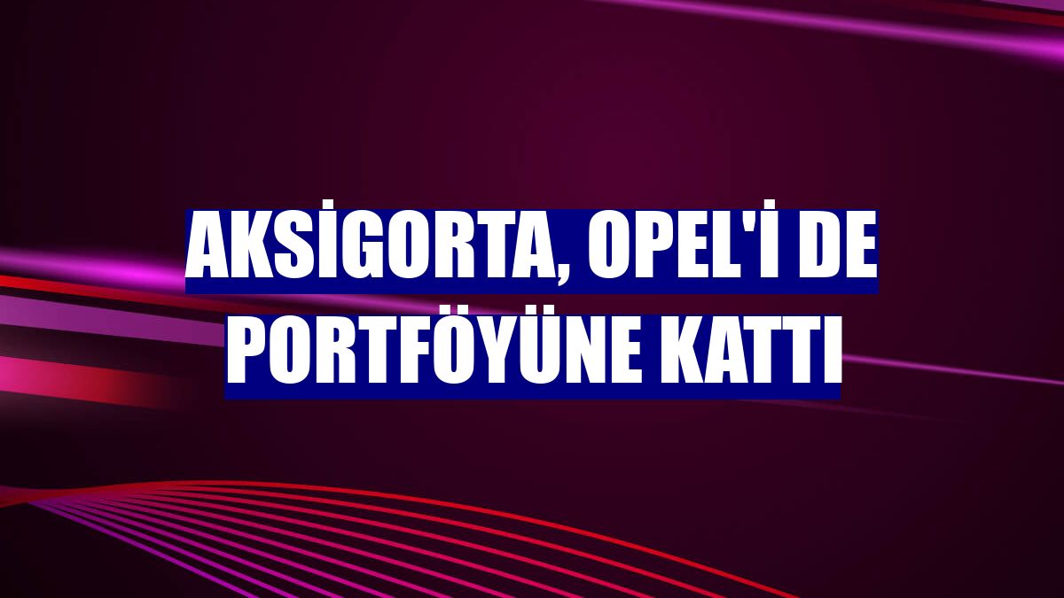 Aksigorta, Opel'i de portföyüne kattı
