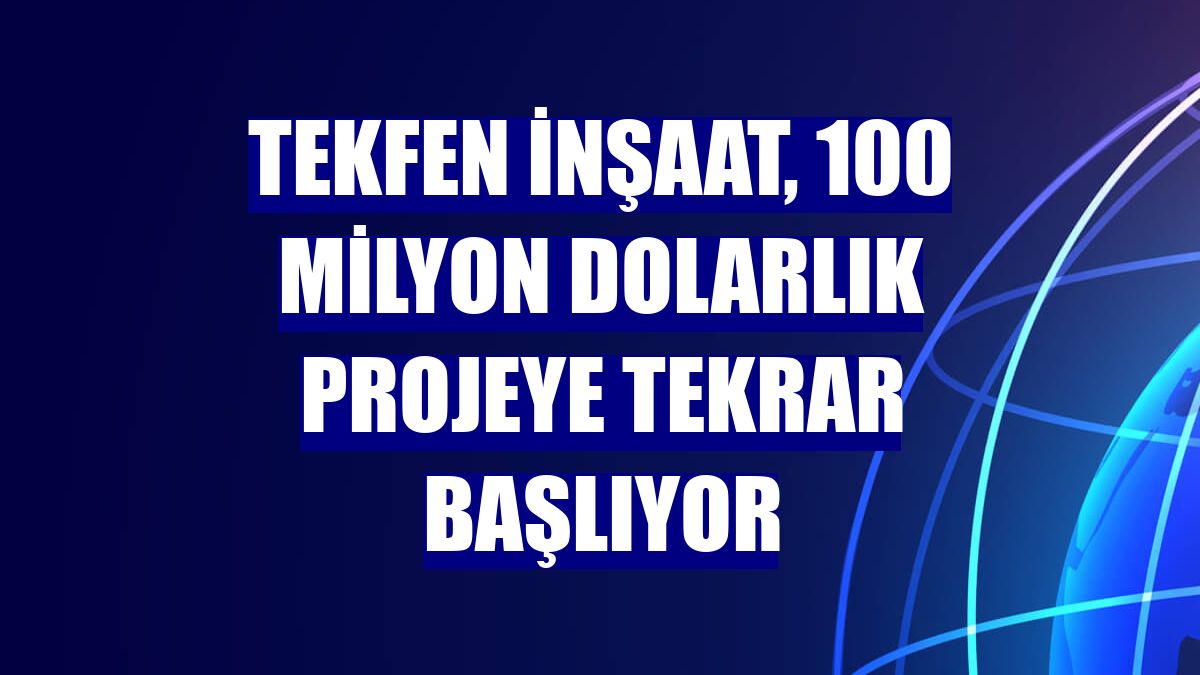 Tekfen İnşaat, 100 milyon dolarlık projeye tekrar başlıyor