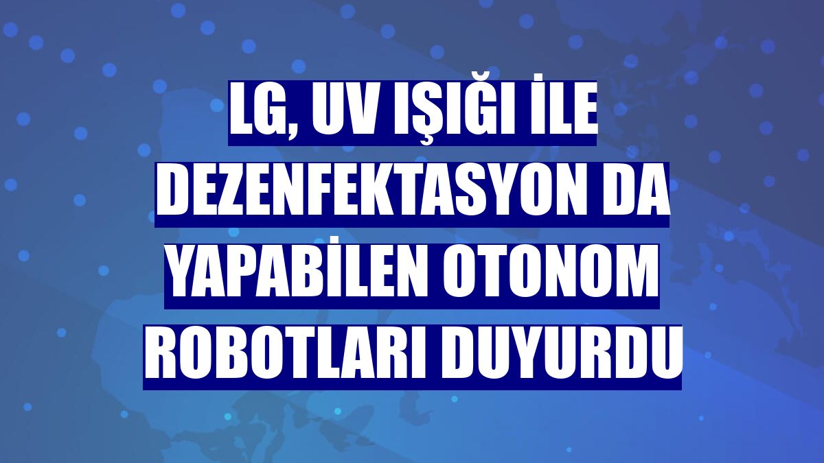 LG, UV ışığı ile dezenfektasyon da yapabilen otonom robotları duyurdu