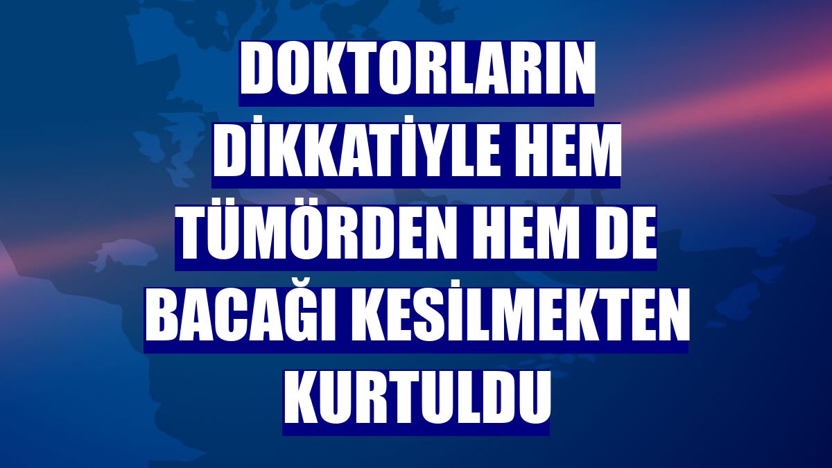 Doktorların dikkatiyle hem tümörden hem de bacağı kesilmekten kurtuldu