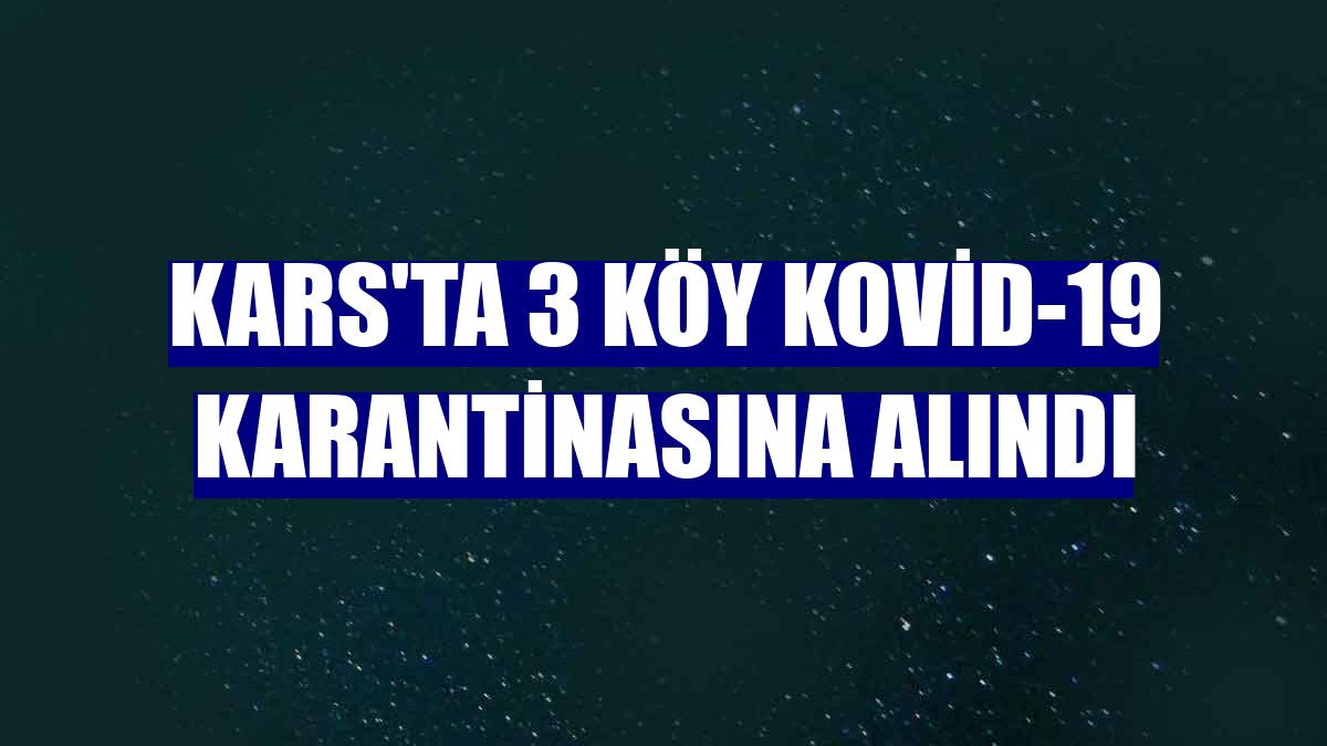Kars'ta 3 köy Kovid-19 karantinasına alındı