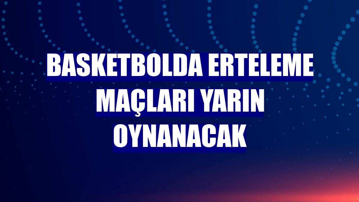 Basketbolda erteleme maçları yarın oynanacak