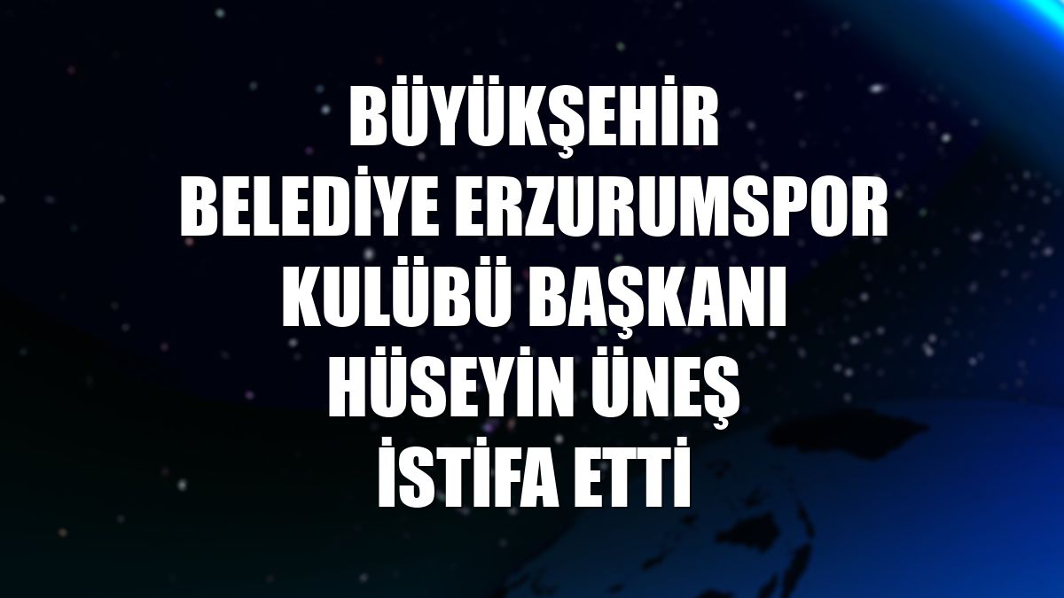 Büyükşehir Belediye Erzurumspor Kulübü Başkanı Hüseyin Üneş istifa etti