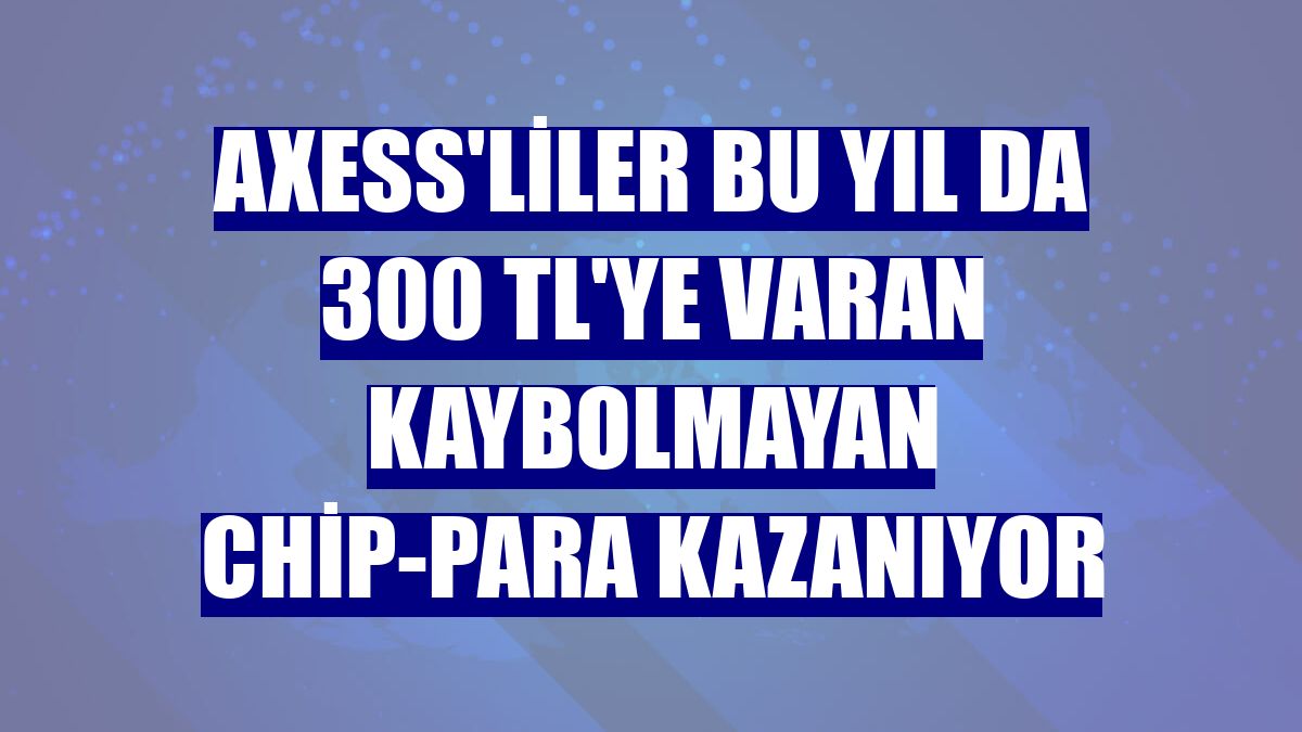 Axess'liler bu yıl da 300 TL'ye varan kaybolmayan chip-para kazanıyor