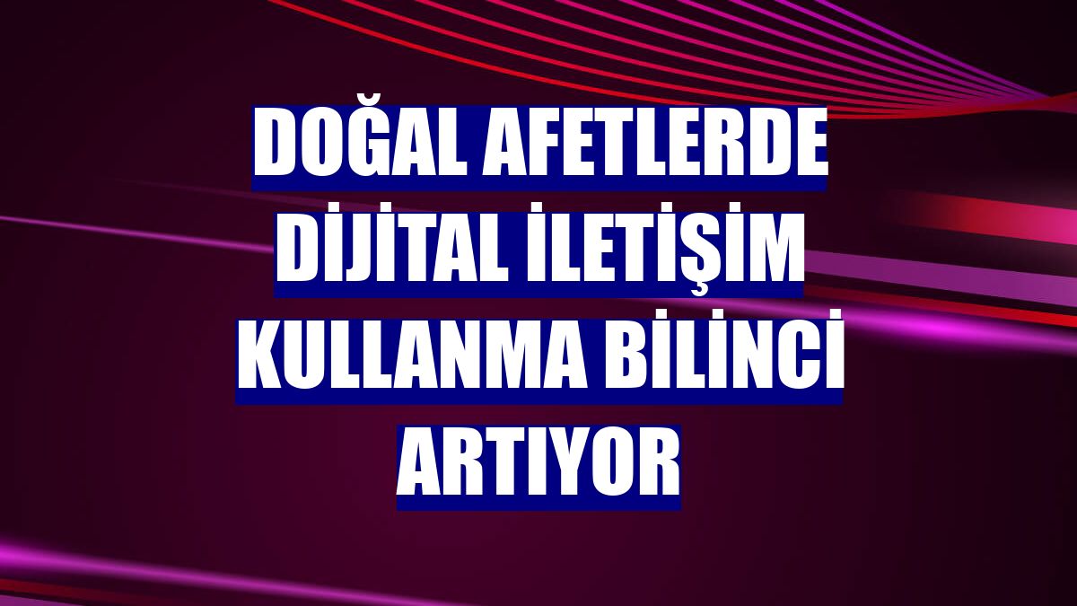 Doğal afetlerde dijital iletişim kullanma bilinci artıyor