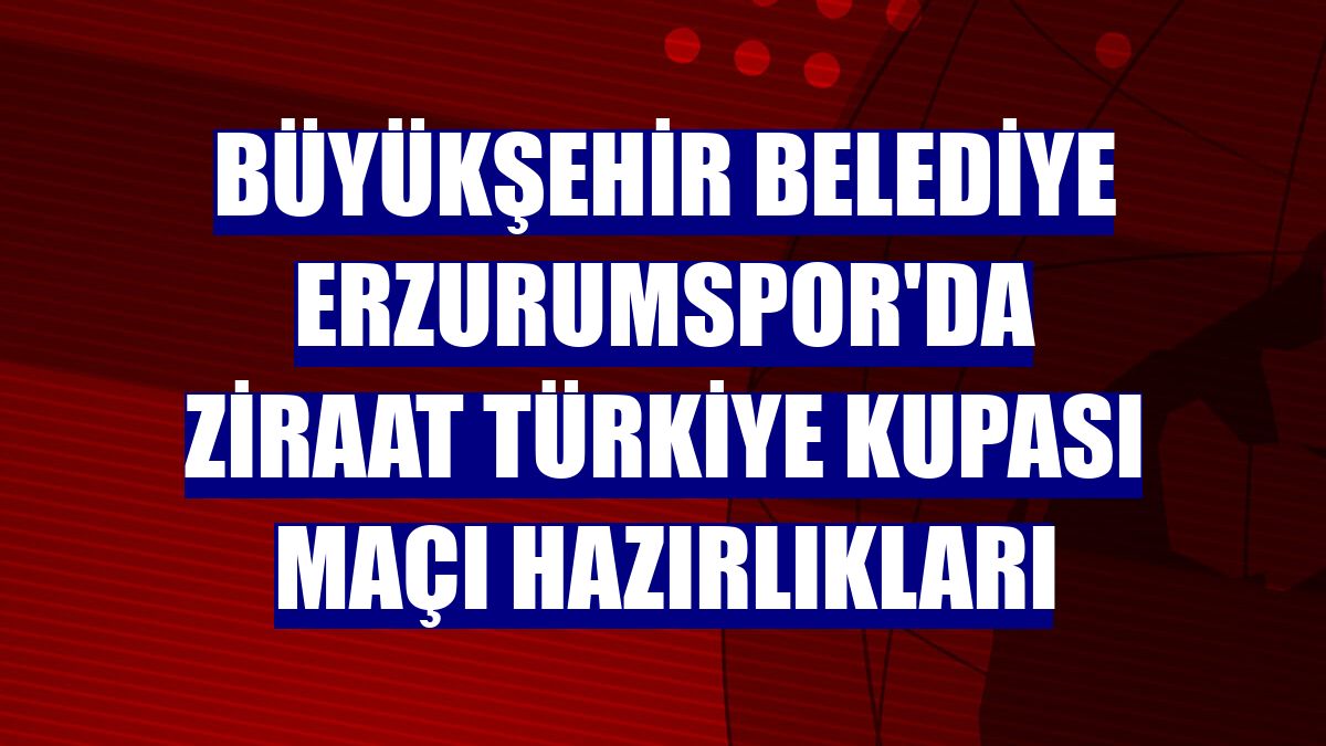 Büyükşehir Belediye Erzurumspor'da Ziraat Türkiye Kupası maçı hazırlıkları