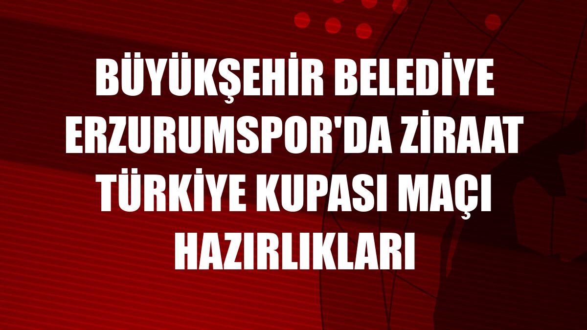 Büyükşehir Belediye Erzurumspor'da Ziraat Türkiye Kupası maçı hazırlıkları