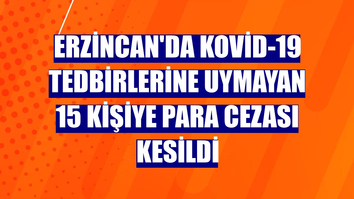 Erzincan'da Kovid-19 tedbirlerine uymayan 15 kişiye para cezası kesildi