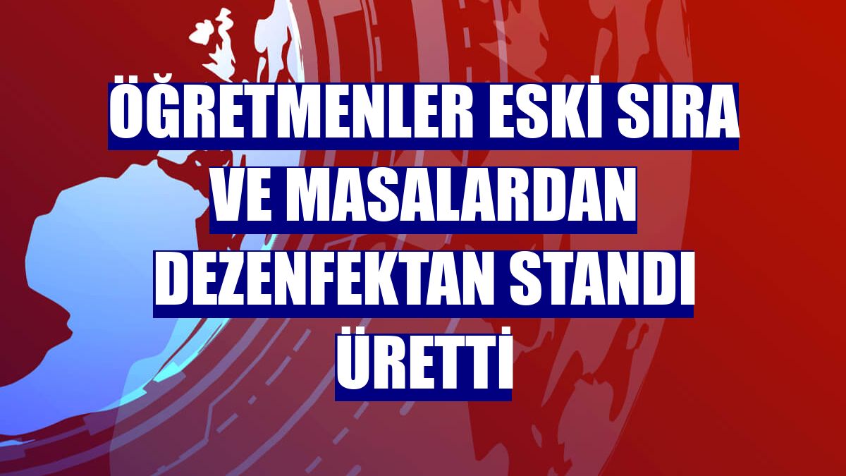 Öğretmenler eski sıra ve masalardan dezenfektan standı üretti