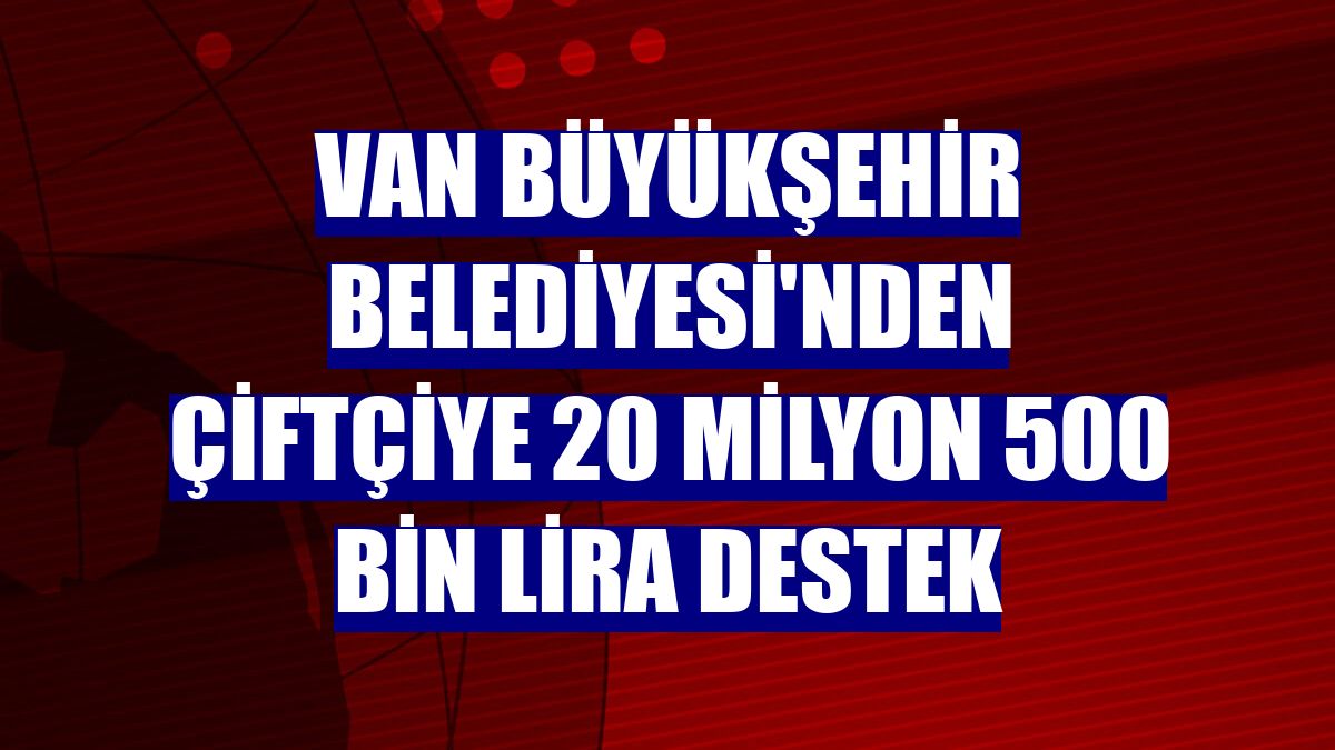 Van Büyükşehir Belediyesi'nden çiftçiye 20 milyon 500 bin lira destek