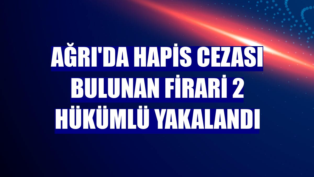 Ağrı'da hapis cezası bulunan firari 2 hükümlü yakalandı
