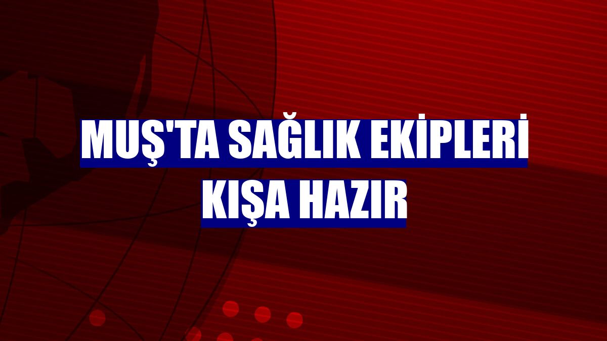 Muş'ta sağlık ekipleri kışa hazır