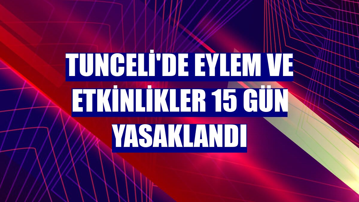 Tunceli'de eylem ve etkinlikler 15 gün yasaklandı