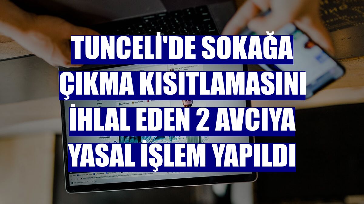 Tunceli'de sokağa çıkma kısıtlamasını ihlal eden 2 avcıya yasal işlem yapıldı
