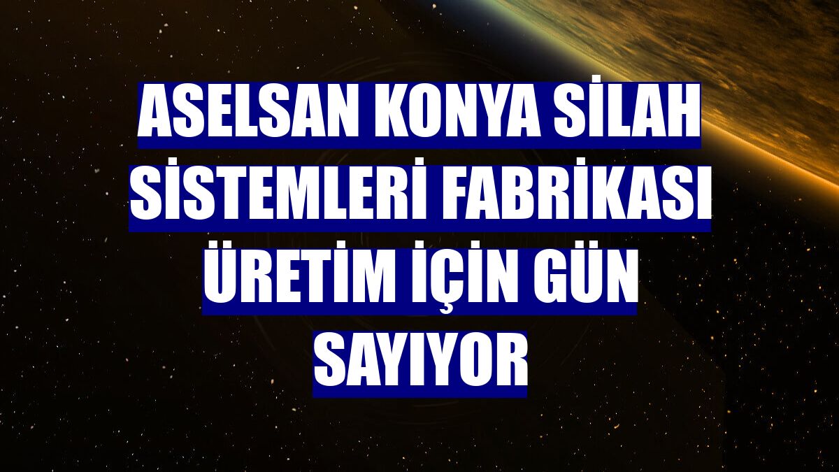 ASELSAN Konya Silah Sistemleri Fabrikası üretim için gün sayıyor
