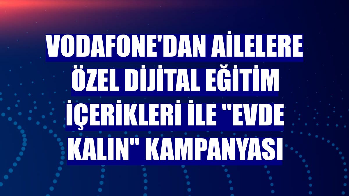 Vodafone'dan ailelere özel dijital eğitim içerikleri ile "Evde Kalın" kampanyası