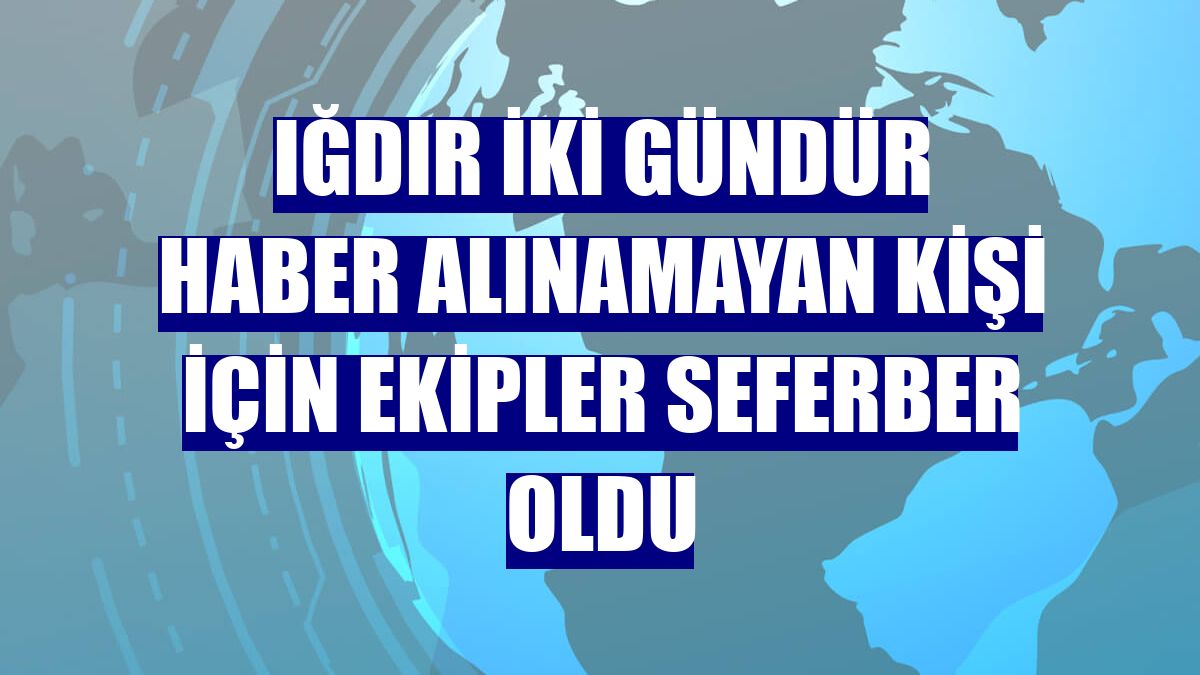 Iğdır iki gündür haber alınamayan kişi için ekipler seferber oldu