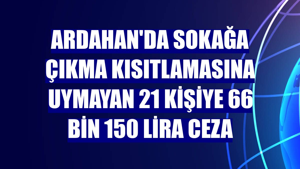 Ardahan'da sokağa çıkma kısıtlamasına uymayan 21 kişiye 66 bin 150 lira ceza