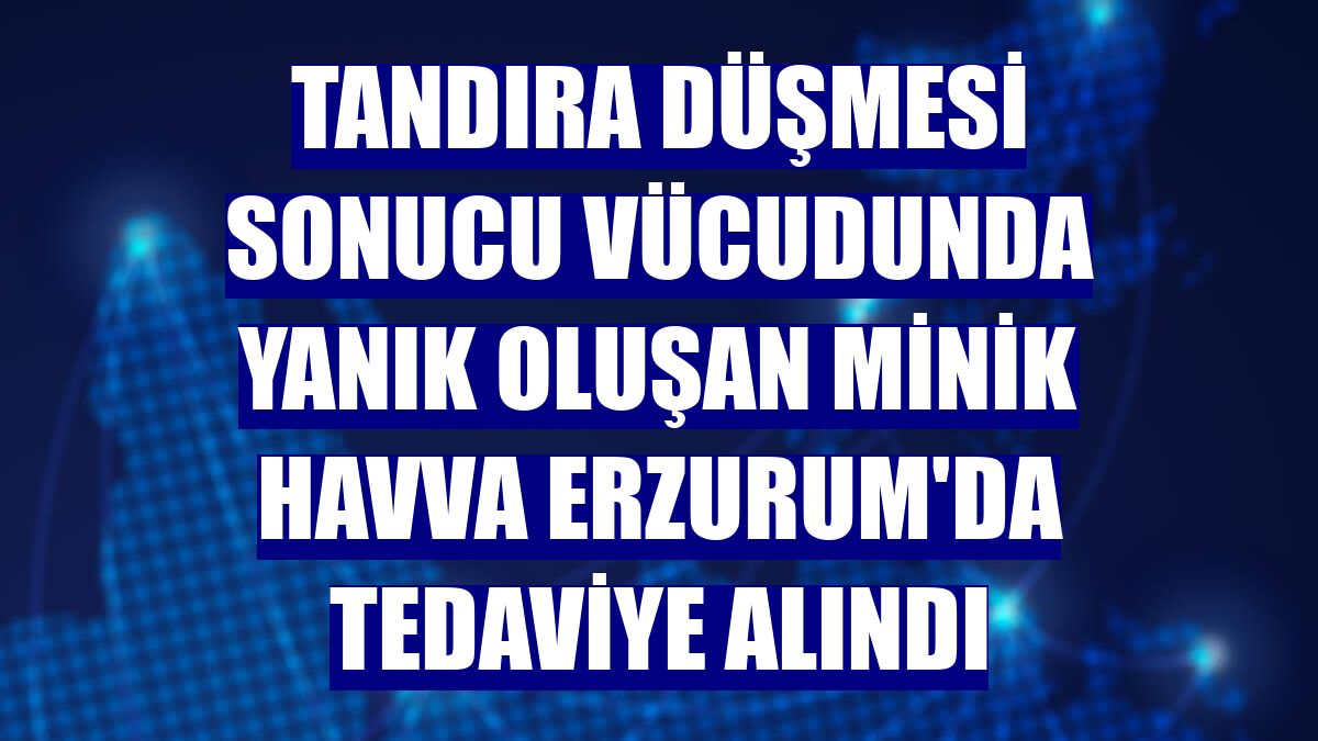 Tandıra düşmesi sonucu vücudunda yanık oluşan minik Havva Erzurum'da tedaviye alındı
