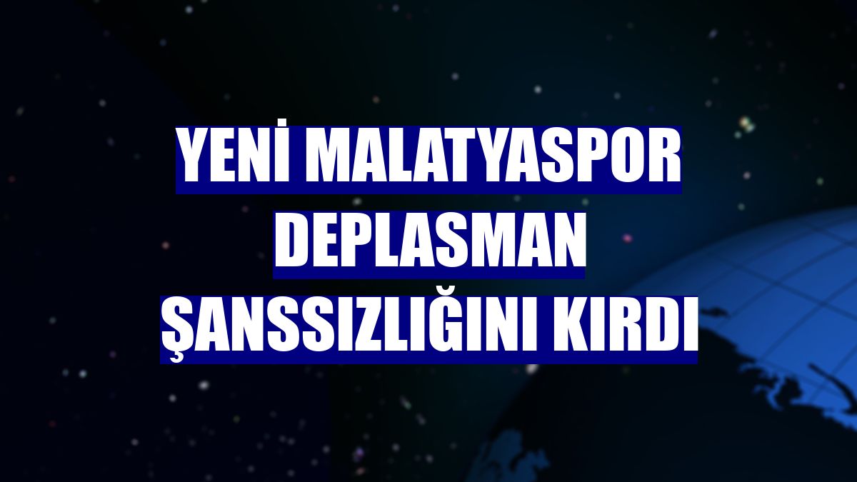 Yeni Malatyaspor deplasman şanssızlığını kırdı