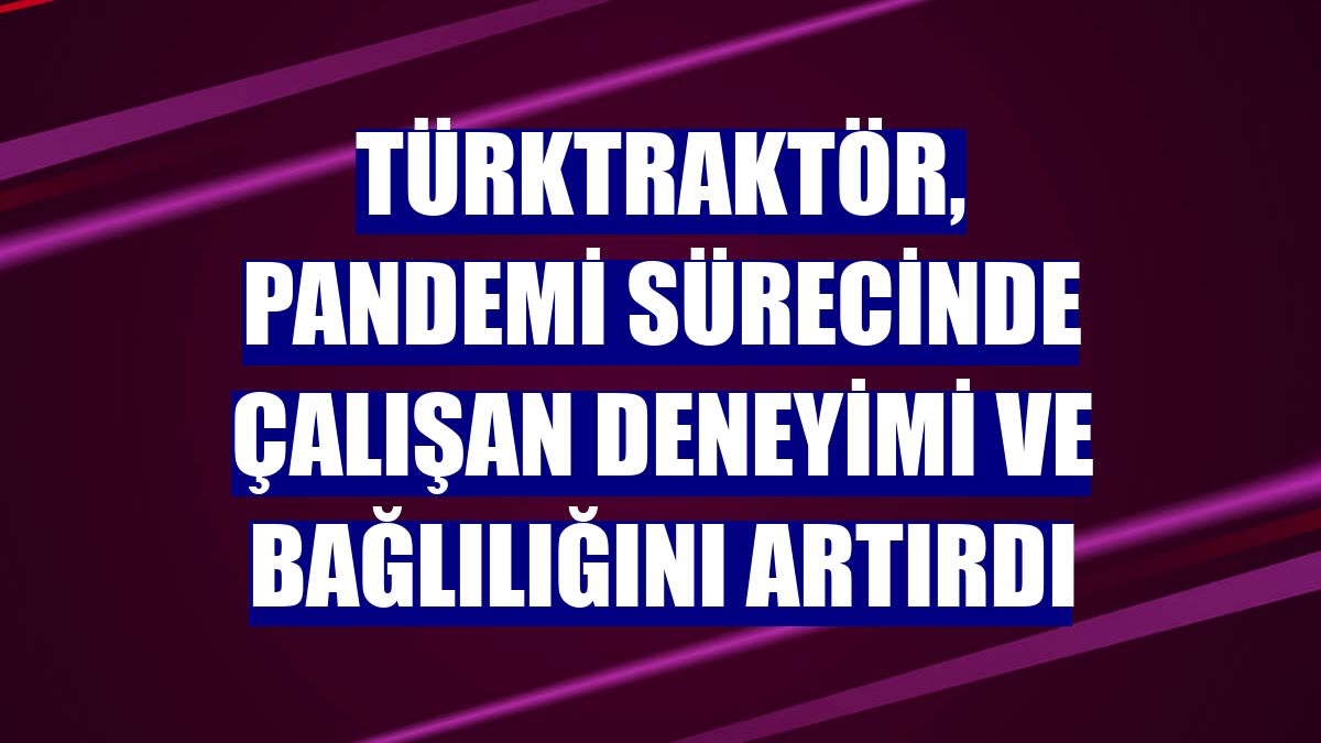 TürkTraktör, pandemi sürecinde çalışan deneyimi ve bağlılığını artırdı