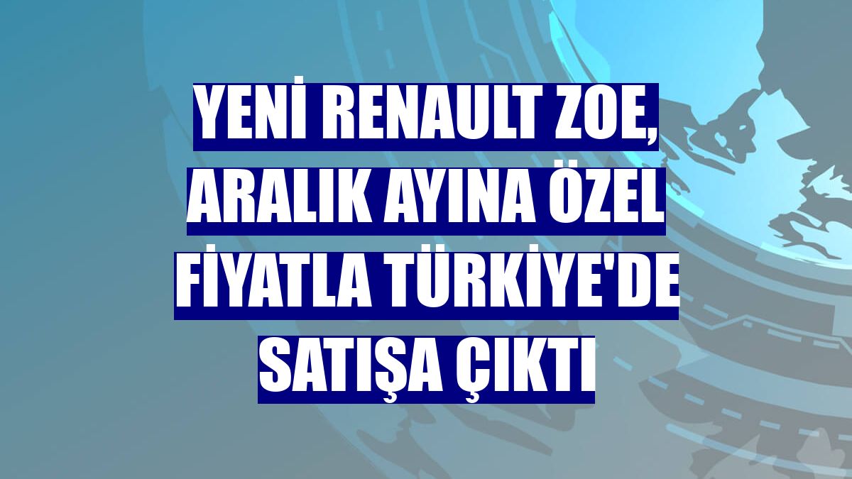 Yeni Renault Zoe, aralık ayına özel fiyatla Türkiye'de satışa çıktı