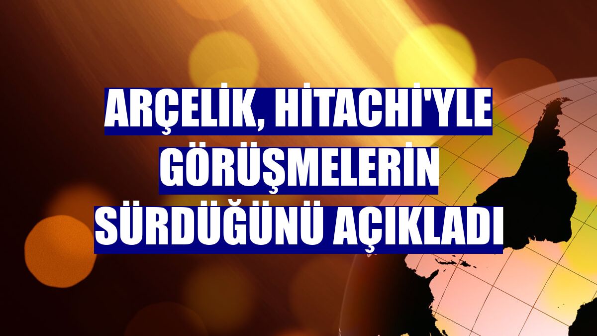 Arçelik, Hitachi'yle görüşmelerin sürdüğünü açıkladı