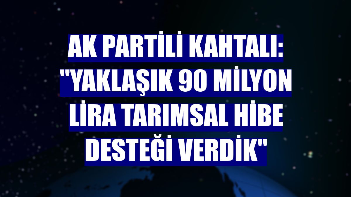 AK Partili Kahtalı: "Yaklaşık 90 milyon lira tarımsal hibe desteği verdik"