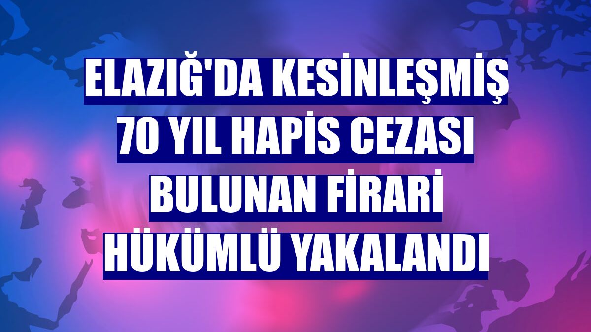 Elazığ'da kesinleşmiş 70 yıl hapis cezası bulunan firari hükümlü yakalandı