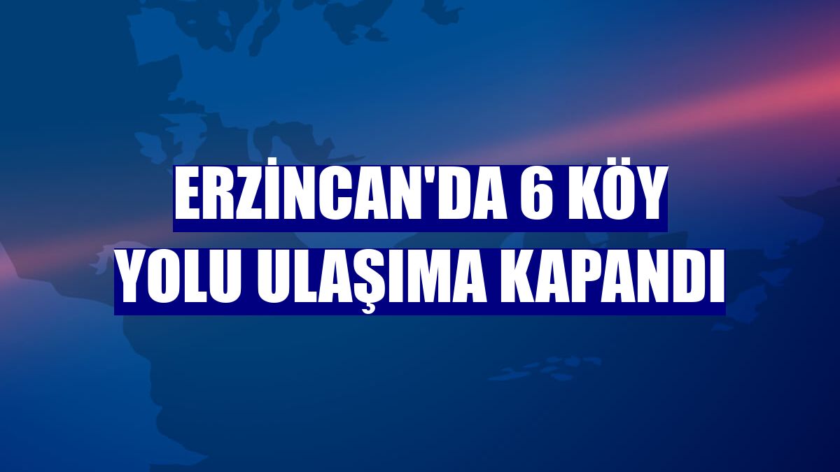 Erzincan'da 6 köy yolu ulaşıma kapandı