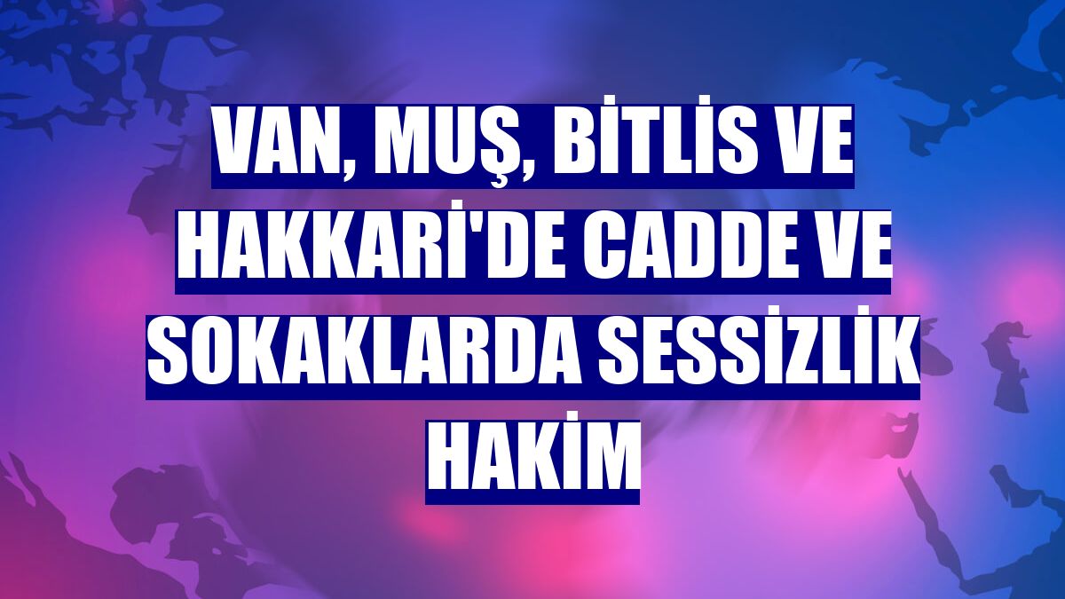 Van, Muş, Bitlis ve Hakkari'de cadde ve sokaklarda sessizlik hakim