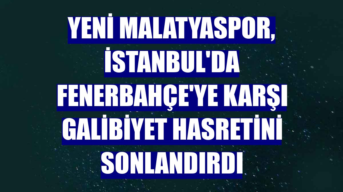 Yeni Malatyaspor, İstanbul'da Fenerbahçe'ye karşı galibiyet hasretini sonlandırdı