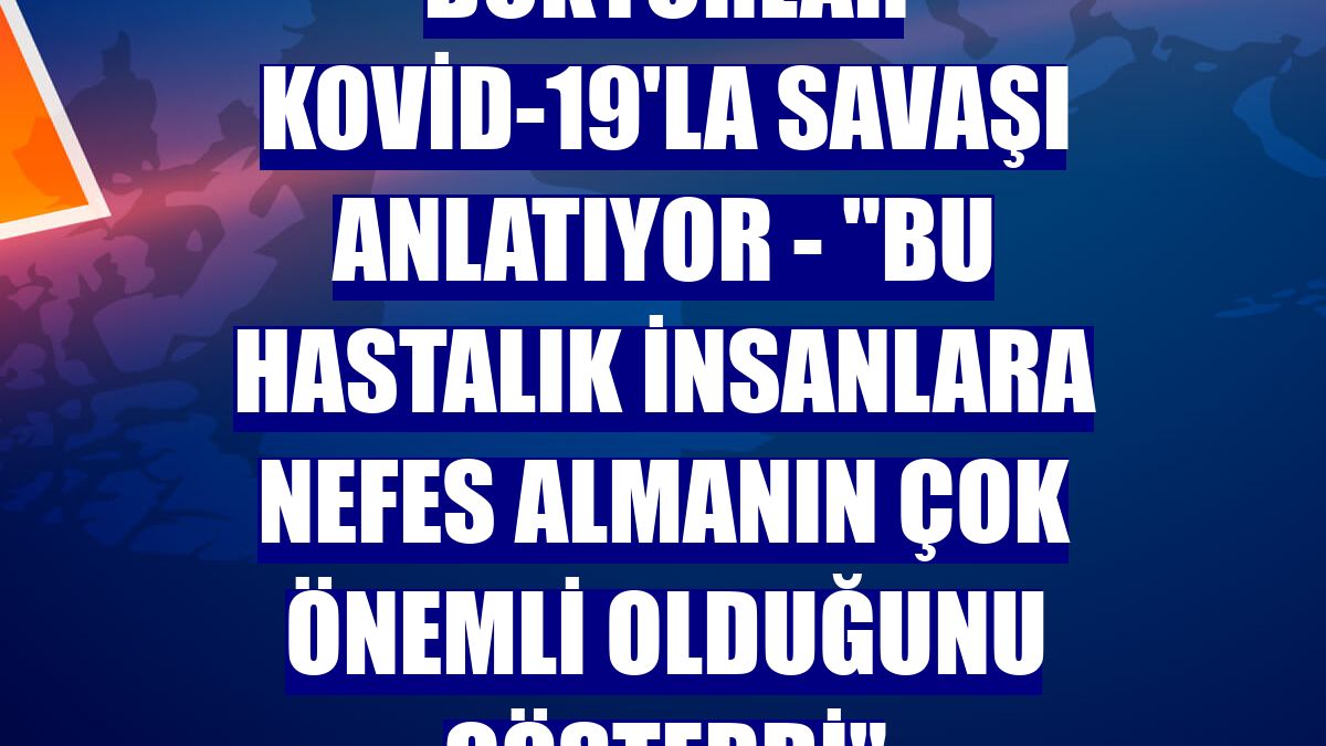 DOKTORLAR KOVİD-19'LA SAVAŞI ANLATIYOR - "Bu hastalık insanlara nefes almanın çok önemli olduğunu gösterdi"