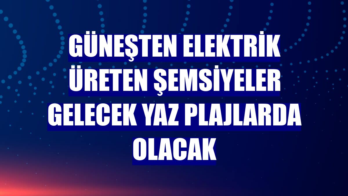 Güneşten elektrik üreten şemsiyeler gelecek yaz plajlarda olacak