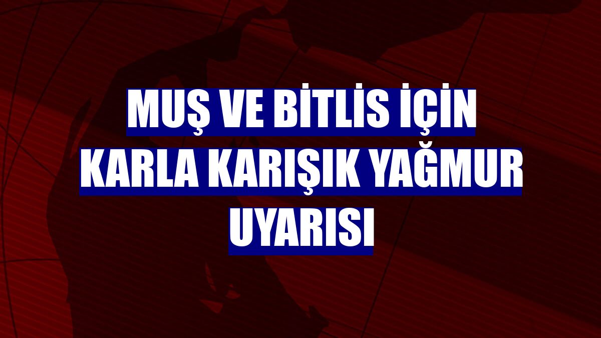 Muş ve Bitlis için karla karışık yağmur uyarısı