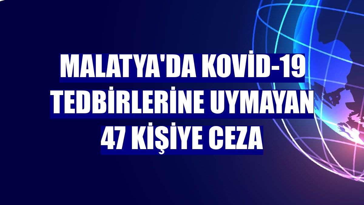 Malatya'da Kovid-19 tedbirlerine uymayan 47 kişiye ceza